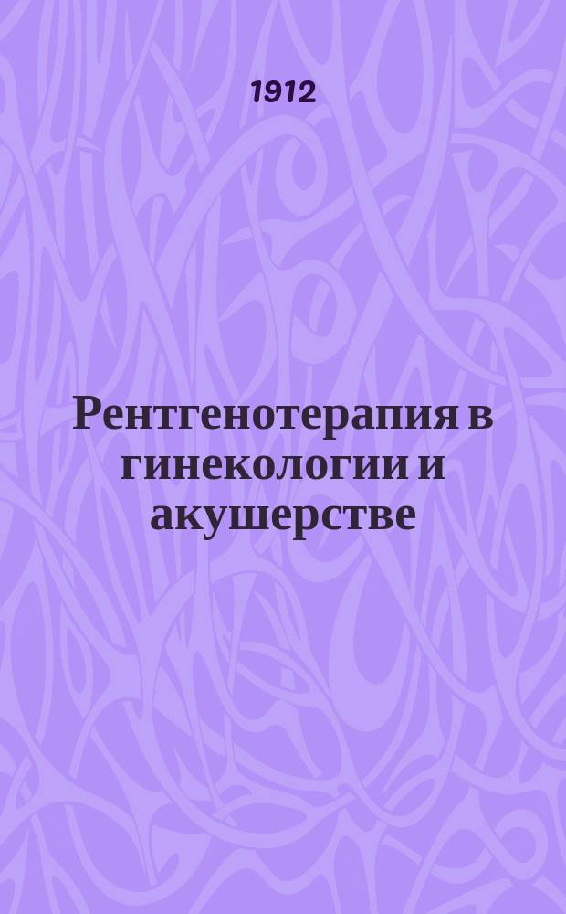 Рентгенотерапия в гинекологии и акушерстве : Для врачей и студентов : Со включением техники гинекол. рентгенизации и очерка акушерско-гинекол. рентгенодиагностики