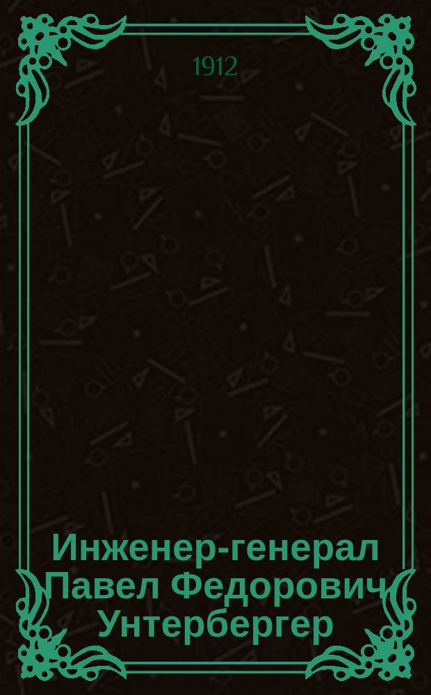 Инженер-генерал Павел Федорович Унтербергер : Краткая биография