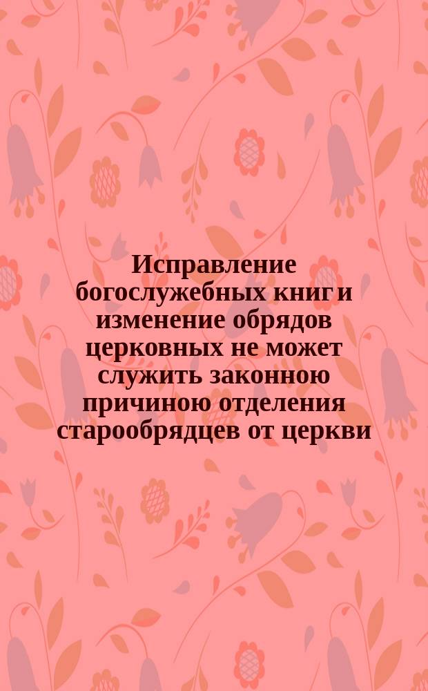 Исправление богослужебных книг и изменение обрядов церковных не может служить законною причиною отделения старообрядцев от церкви