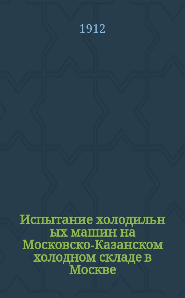 Испытание холодильн[ых] машин на Московско-Казанском холодном складе в Москве