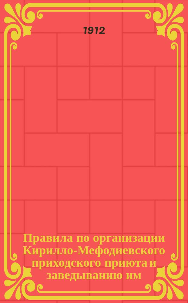 Правила по организации Кирилло-Мефодиевского приходского приюта и заведыванию им : Утв. 29 ноября / 16 декабря 1911 г.