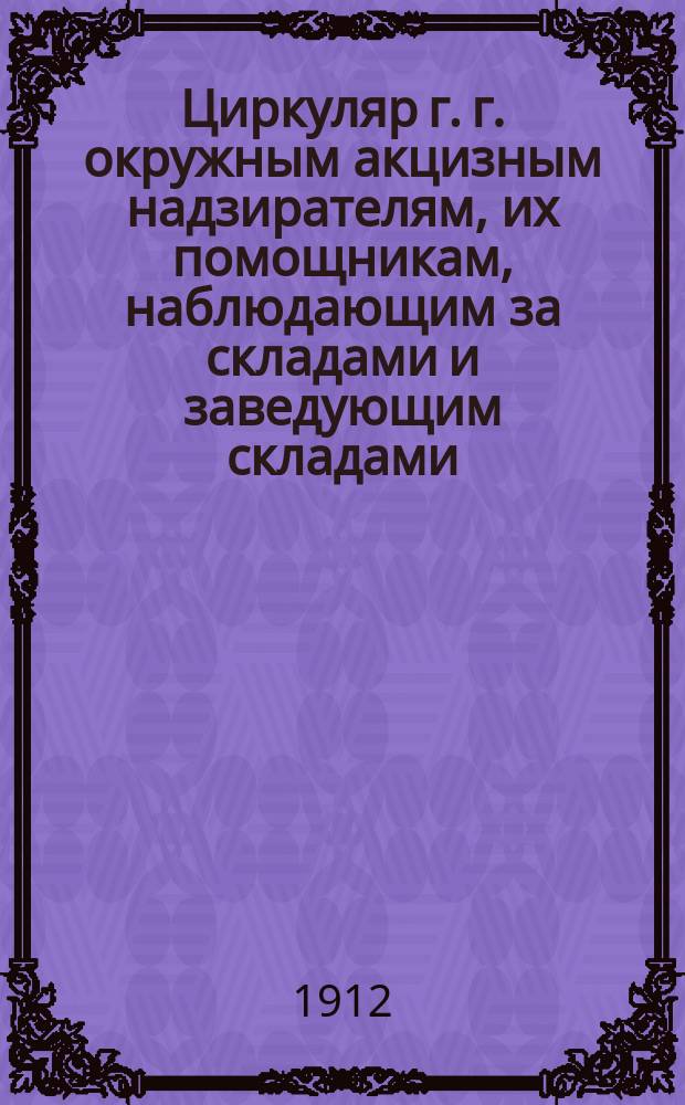 Циркуляр г. г. окружным акцизным надзирателям, их помощникам, наблюдающим за складами и заведующим складами