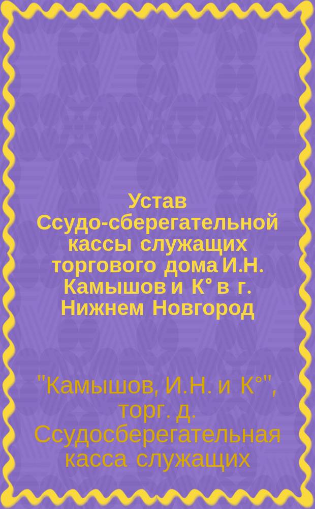 Устав Ссудо-сберегательной кассы служащих торгового дома И.Н. Камышов и К° в г. Нижнем Новгород