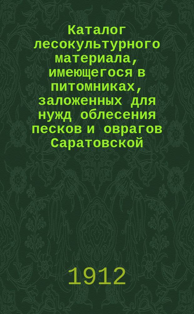 Каталог лесокультурного материала, имеющегося в питомниках, заложенных для нужд облесения песков и оврагов Саратовской, Самарской и Симбирской губ. ...
