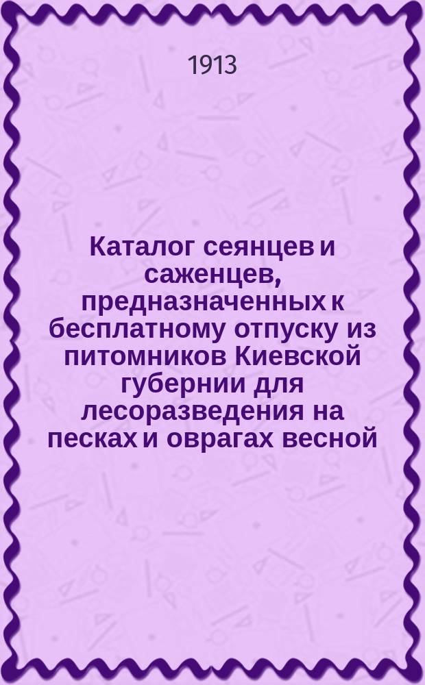 Каталог сеянцев и саженцев, предназначенных к бесплатному отпуску из питомников Киевской губернии для лесоразведения на песках и оврагах весной... ... 1914 года