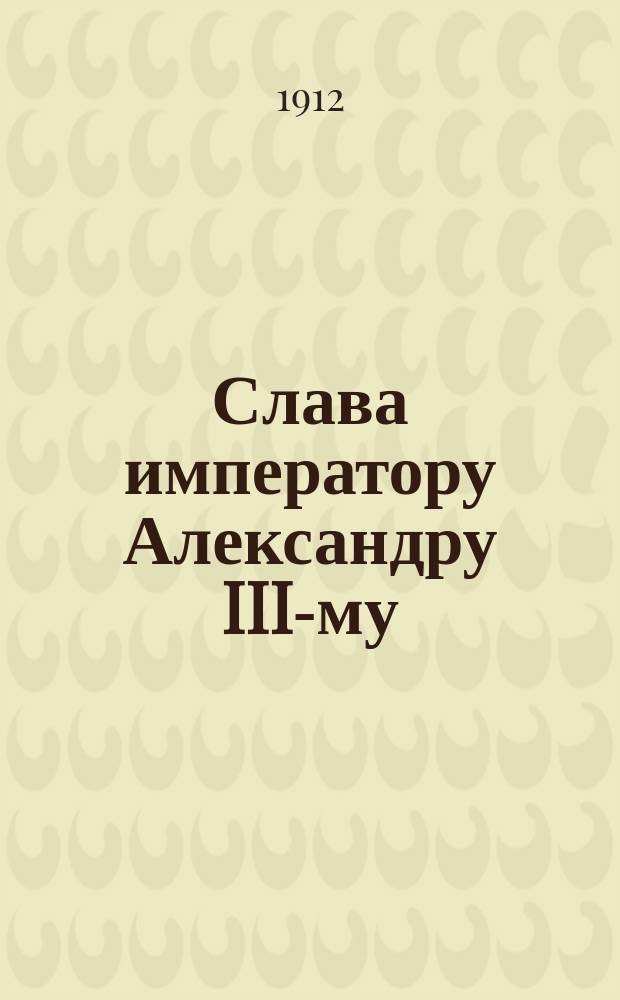 Слава императору Александру III-му : (По случаю открытия в Москве памятника 30 мая 1912 г.) : Стихотворение