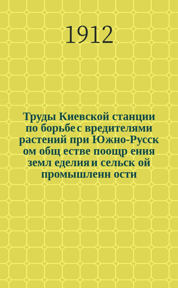 Труды Киевской станции по борьбе с вредителями растений при Южно-Русск[ом] общ[естве] поощр[ения] земл[еделия] и сельск[ой] промышленн[ости]. 1912. Вып. 2