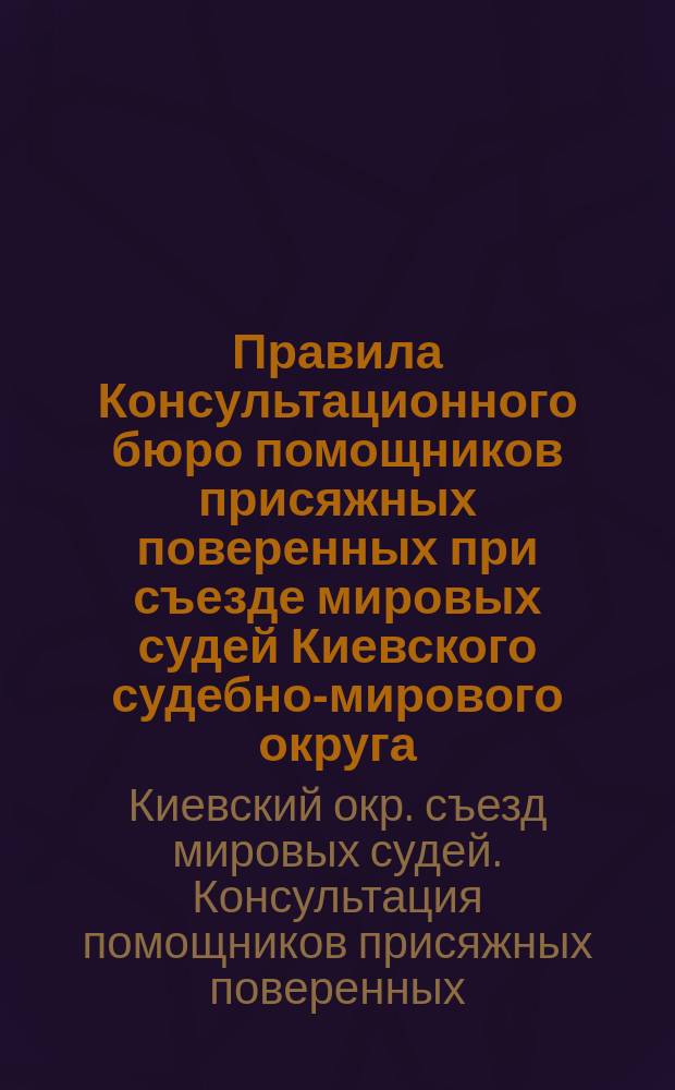 Правила Консультационного бюро помощников присяжных поверенных при съезде мировых судей Киевского судебно-мирового округа, утвержденные общим собранием 20 апреля и 21 октября 1886 г.