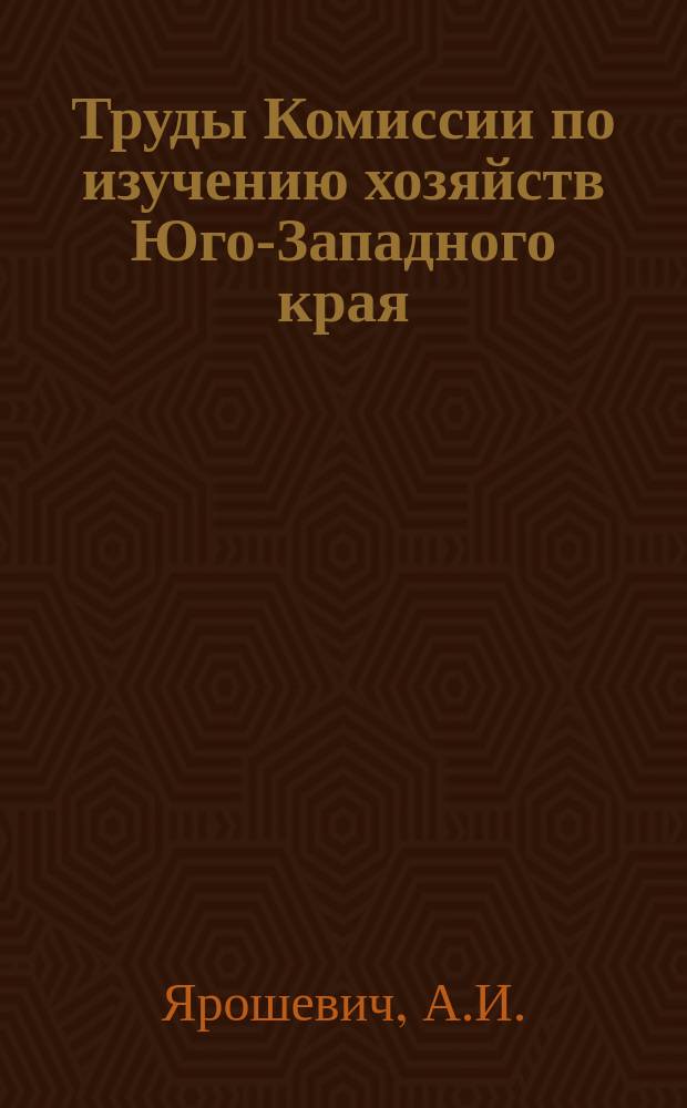 Труды Комиссии по изучению хозяйств Юго-Западного края : Вып. 1-5. Вып. 1 : Отчет о деятельности Комиссии по изучению хозяйств Юго-Западного края за 1911 год. Винокуренная промышленность Киевской губернии. Картофельные хозяйства северного района Киевской губ.