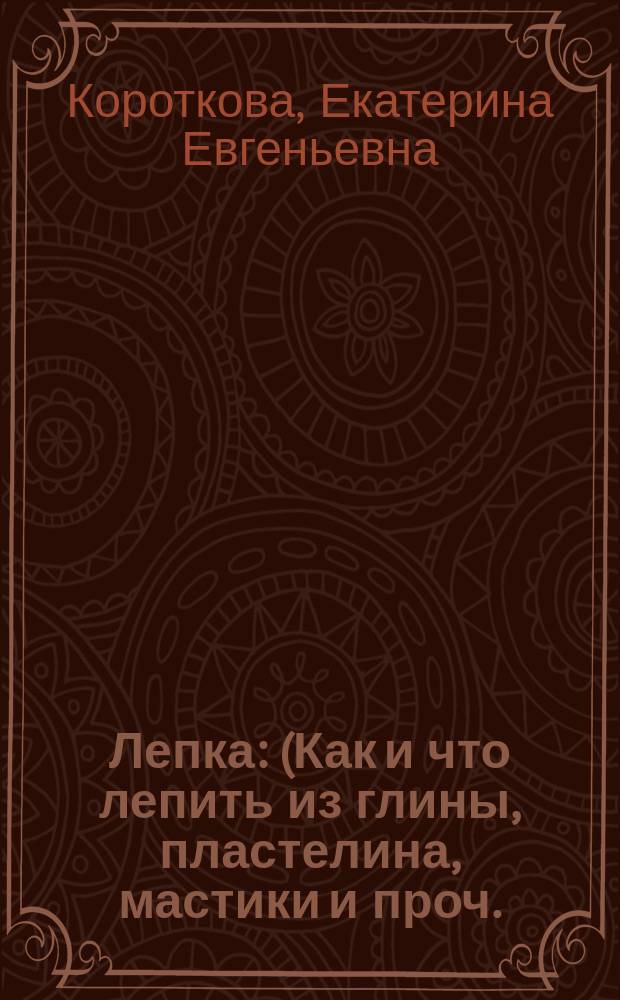 Лепка : (Как и что лепить из глины, пластелина, мастики и проч.) : По Гелю и др