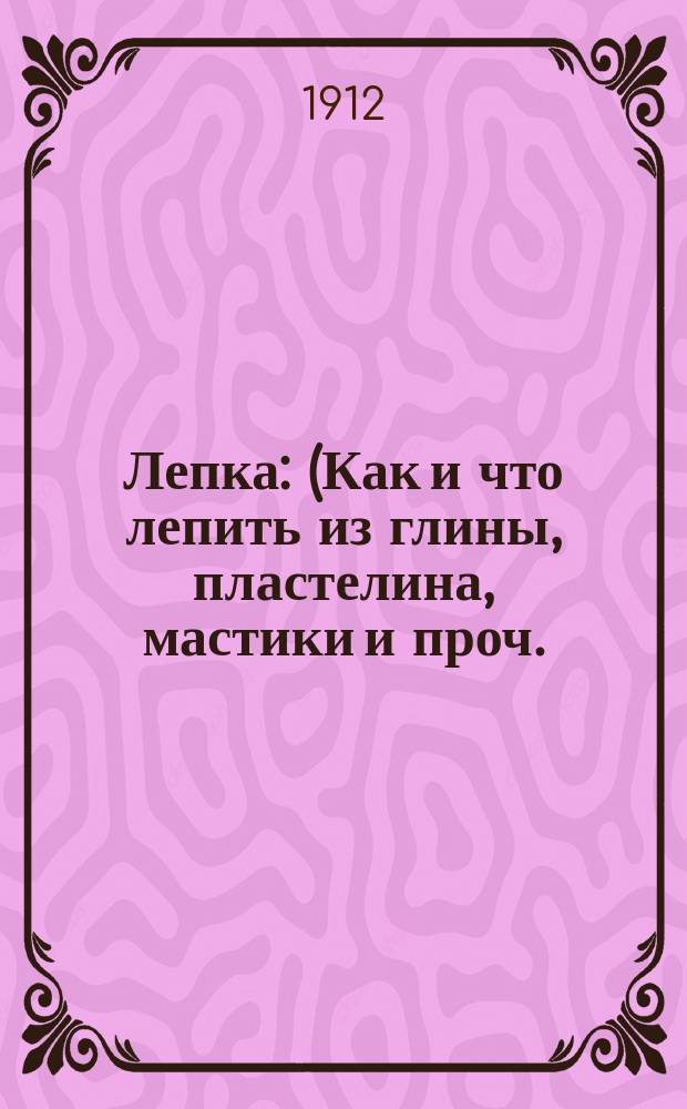Лепка : (Как и что лепить из глины, пластелина, мастики и проч.) По Гелю и др. Вып. 2