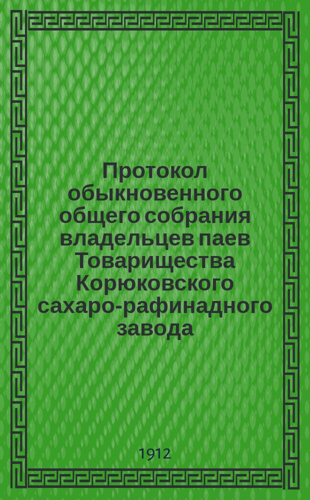 Протокол обыкновенного общего собрания владельцев паев Товарищества Корюковского сахаро-рафинадного завода, состоявшегося 2-го декабря 1912 года в г. Киеве