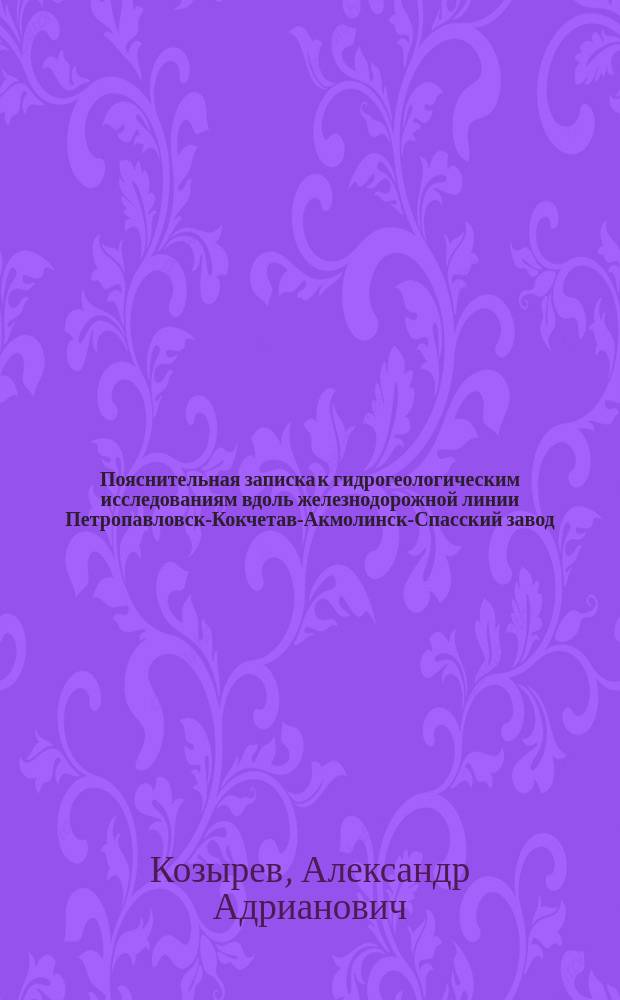 Пояснительная записка к гидрогеологическим исследованиям вдоль железнодорожной линии Петропавловск-Кокчетав-Акмолинск-Спасский завод, произведенным летом 1911 года