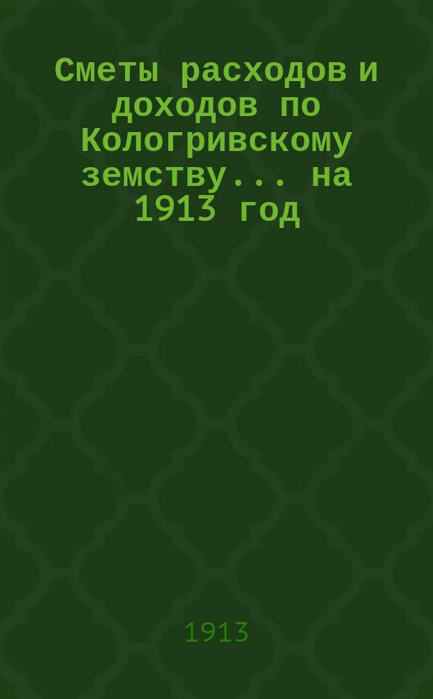 Сметы расходов и доходов по Кологривскому земству... ... на 1913 год
