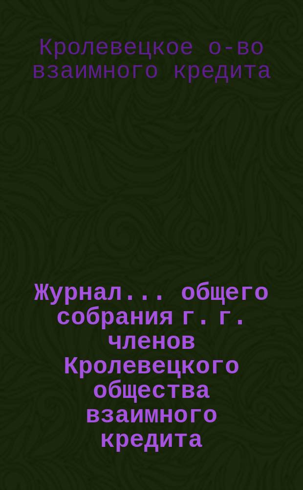 Журнал... общего собрания г. г. членов Кролевецкого общества взаимного кредита