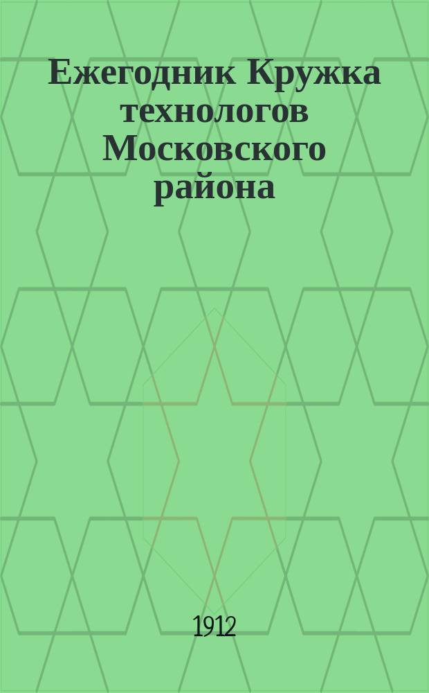 Ежегодник Кружка технологов Московского района : Беспл. прил. к "Бюллетеням Кружка технологов Моск. р-на". 1911/1912