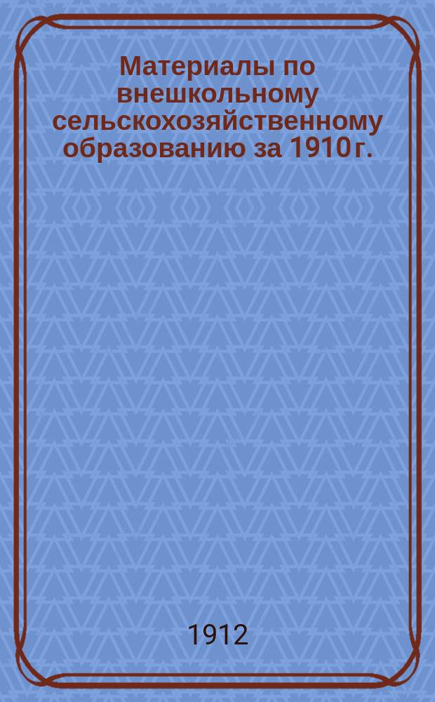 Материалы по внешкольному сельскохозяйственному образованию за 1910 г. : С прил