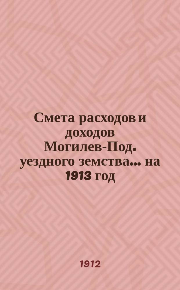 Смета расходов и доходов Могилев-Под. уездного земства. ... на 1913 год