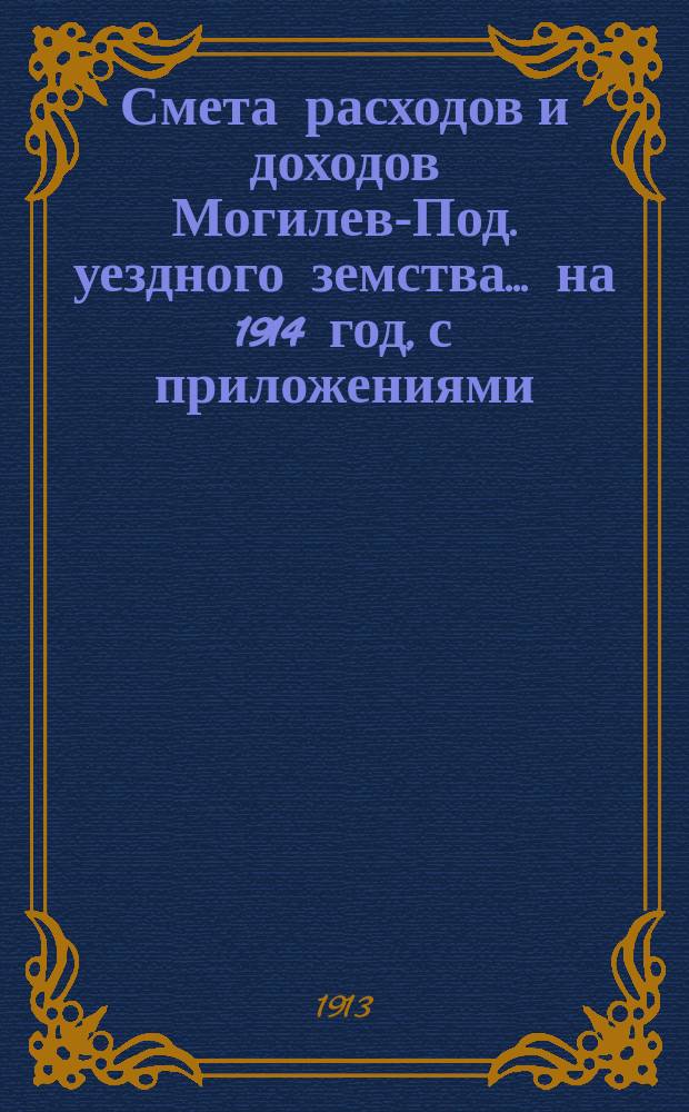 Смета расходов и доходов Могилев-Под. уездного земства. ... на 1914 год, с приложениями