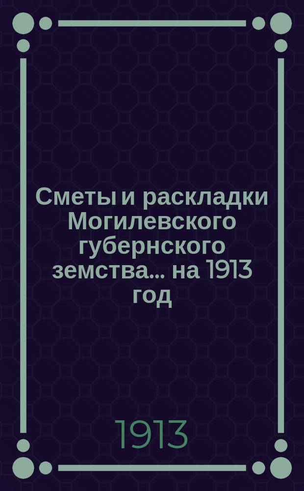 Сметы и раскладки Могилевского губернского земства... ... на 1913 год
