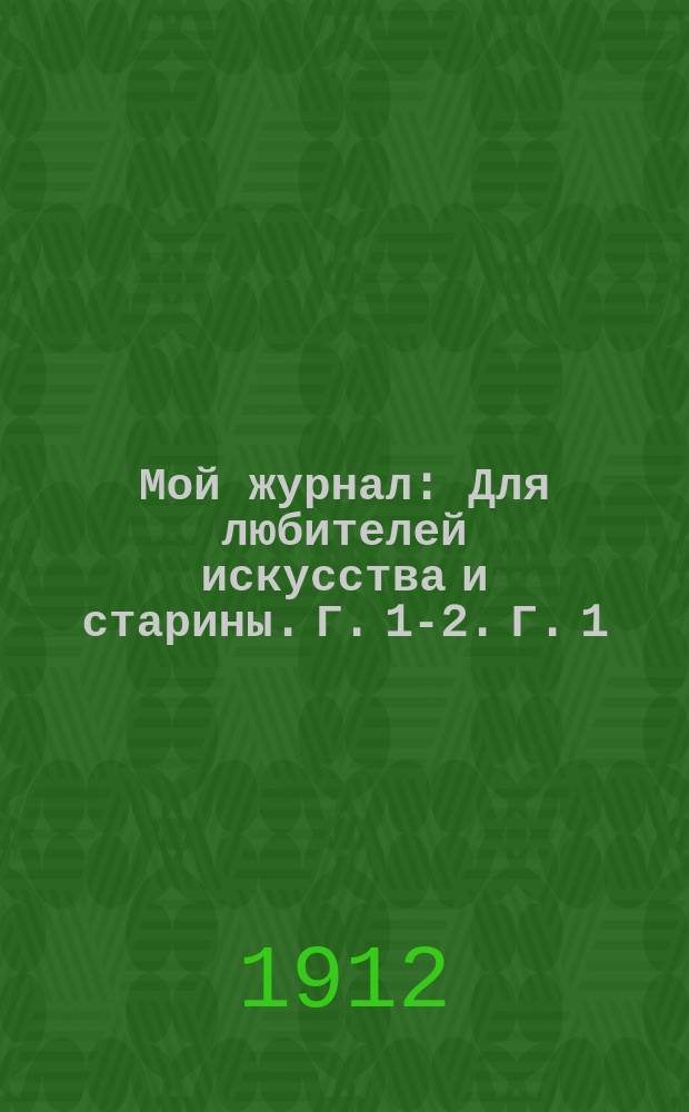 Мой журнал : Для любителей искусства и старины. Г. [1]-2. [Г. 1] : 1912. Т. 1. № 1-5; Т. 2. № 6-9/10