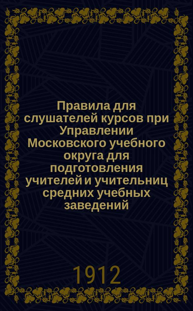 [Правила для слушателей курсов при Управлении Московского учебного округа для подготовления учителей и учительниц средних учебных заведений]