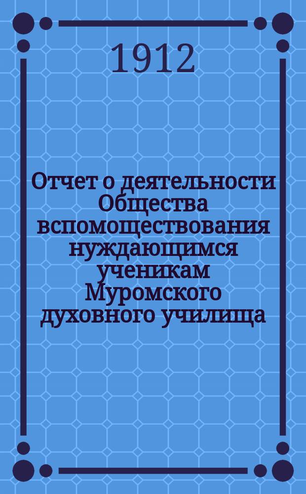 Отчет о деятельности Общества вспомоществования нуждающимся ученикам Муромского духовного училища...