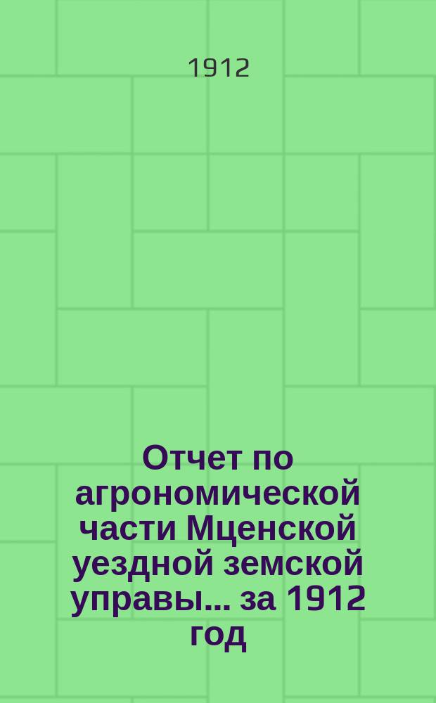 Отчет по агрономической части Мценской уездной земской управы... ... за 1912 год