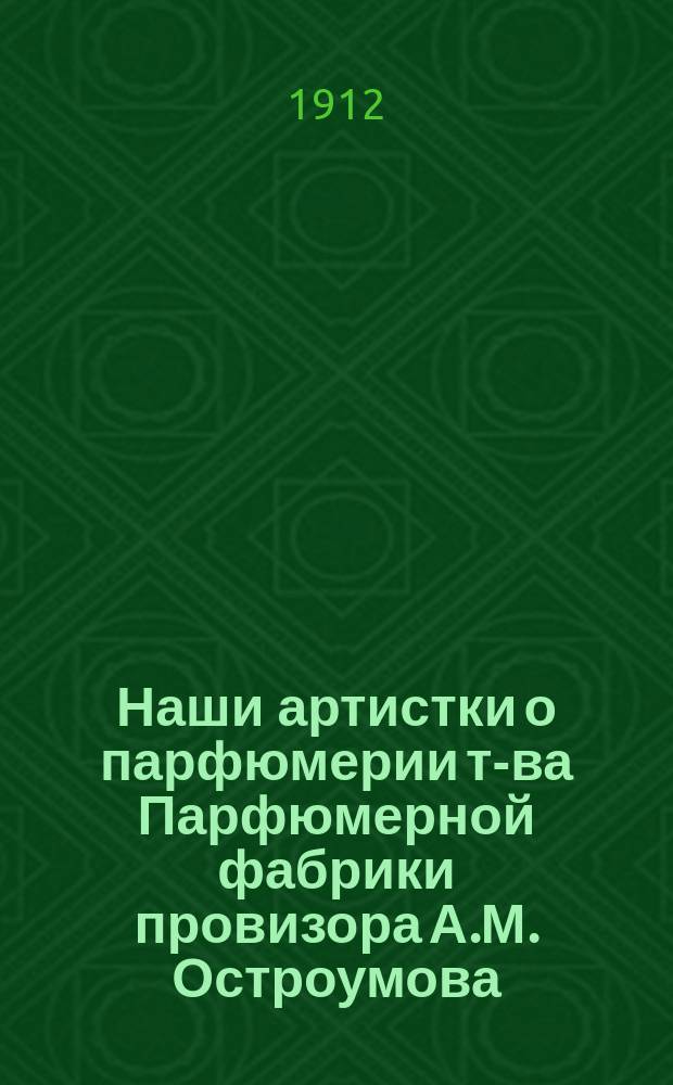 Наши артистки о парфюмерии т-ва Парфюмерной фабрики провизора А.М. Остроумова : [Вып. 1]-. [Вып. 1]