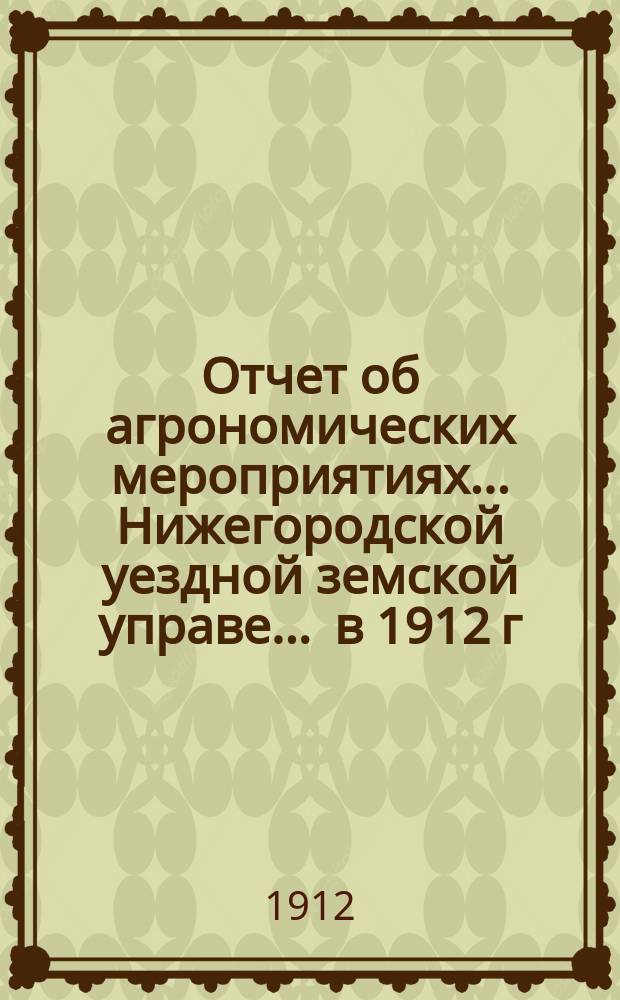 Отчет об агрономических мероприятиях... Нижегородской уездной земской управе. ... в 1912 г.