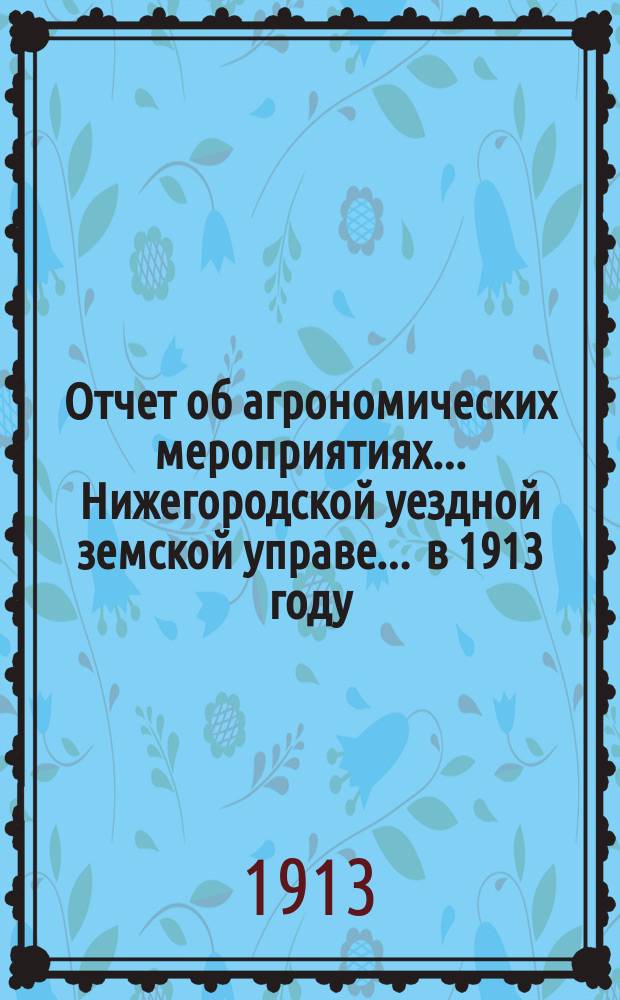 Отчет об агрономических мероприятиях... Нижегородской уездной земской управе. ... в 1913 году