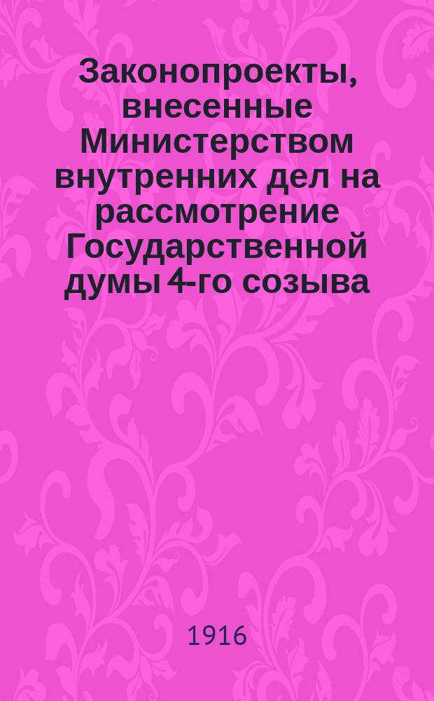 [Законопроекты, внесенные Министерством внутренних дел на рассмотрение Государственной думы 4-го созыва] : Сессия 1-4. [В 4-ю сессию 1915-1916 гг.