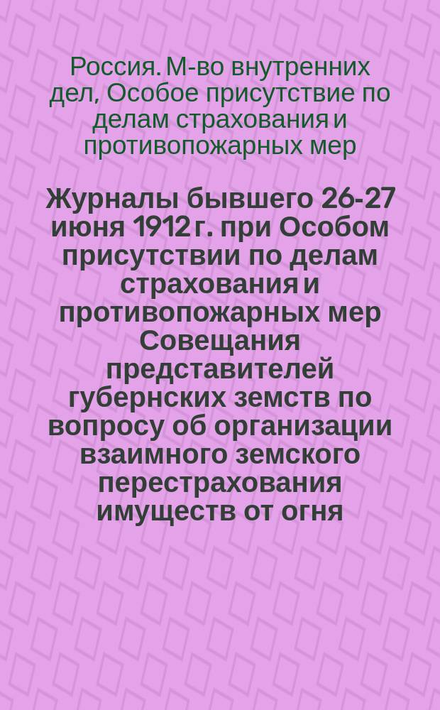 Журналы бывшего 26-27 июня 1912 г. при Особом присутствии по делам страхования и противопожарных мер Совещания представителей губернских земств по вопросу об организации взаимного земского перестрахования имуществ от огня