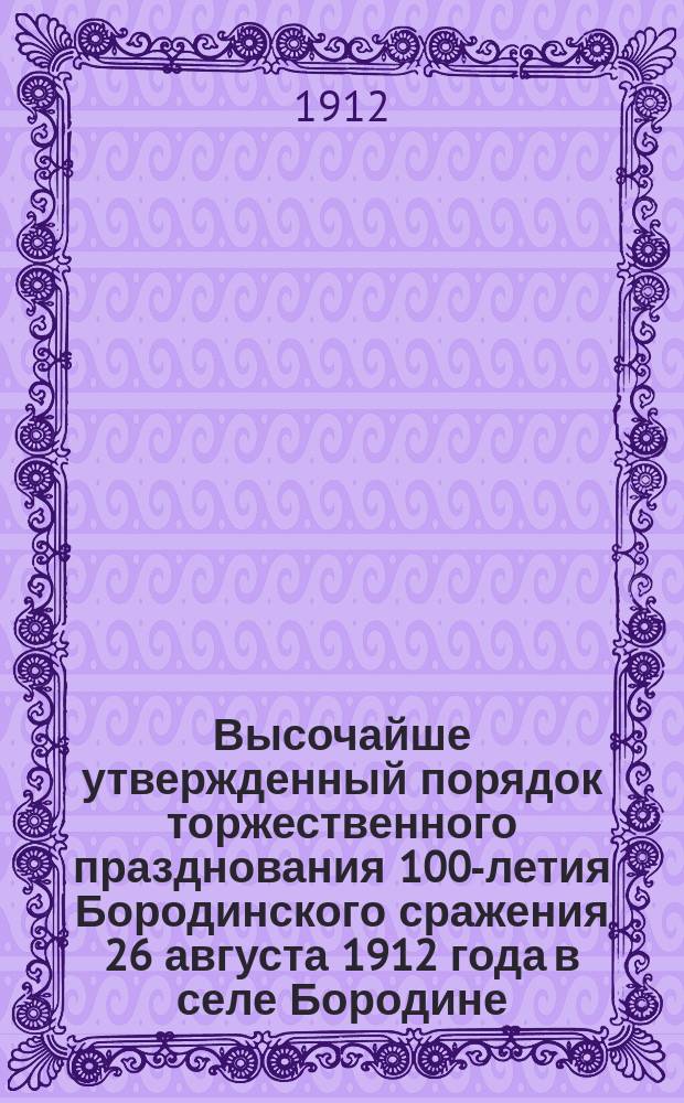 Высочайше утвержденный порядок торжественного празднования 100-летия Бородинского сражения 26 августа 1912 года в селе Бородине; Высочайше утвержденный порядок крестного хода из Успенского собора на Красную площадь 30-го Августа 1912 г., в день празднования 100-летия отечественной войны в г. Москве