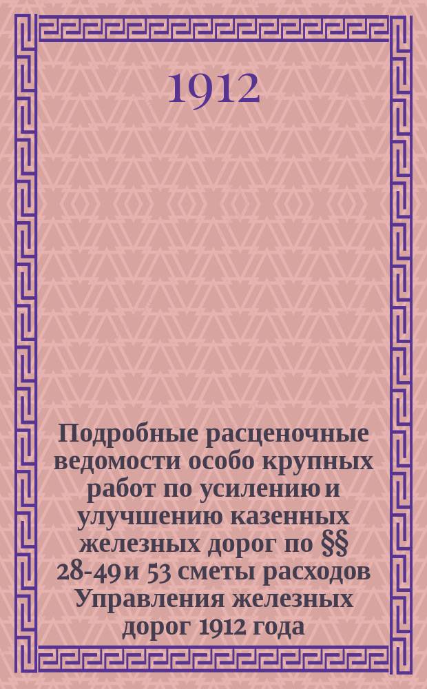 Подробные расценочные ведомости особо крупных работ по усилению и улучшению казенных железных дорог по &sect;&sect; 28-49 и 53 сметы расходов Управления железных дорог 1912 года, на выполнение коих требуется времени более одного года