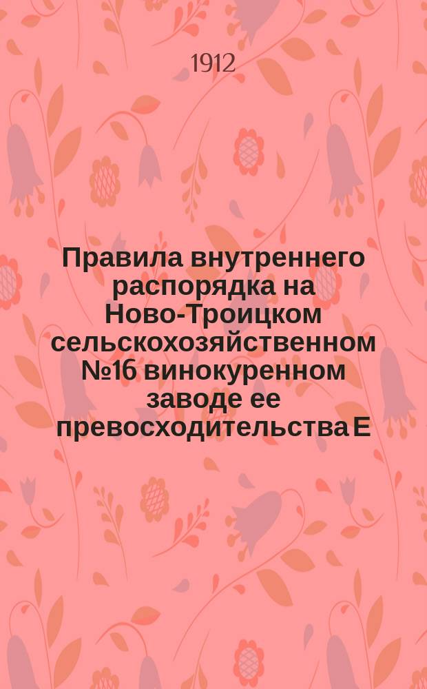 Правила внутреннего распорядка на Ново-Троицком сельскохозяйственном № 16 винокуренном заводе ее превосходительства Е.А. Левашовой при селе Ново-Троицком, Казанской губернии : Утв. 21 февр. 1912 г.