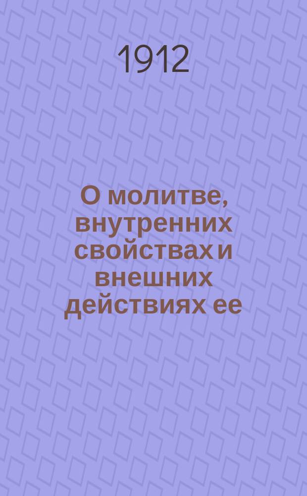 О молитве, внутренних свойствах и внешних действиях ее : По учению Свящ. писания, святых отцов, учителей и писателей церковных