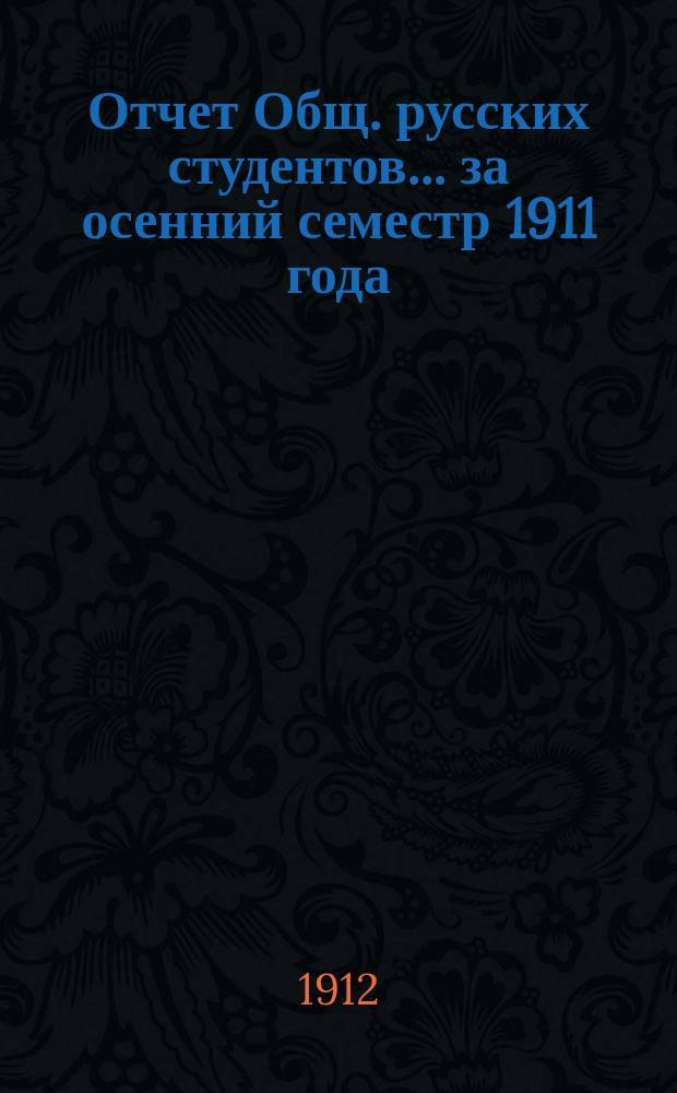 Отчет Общ. русских студентов. ... за осенний семестр 1911 года