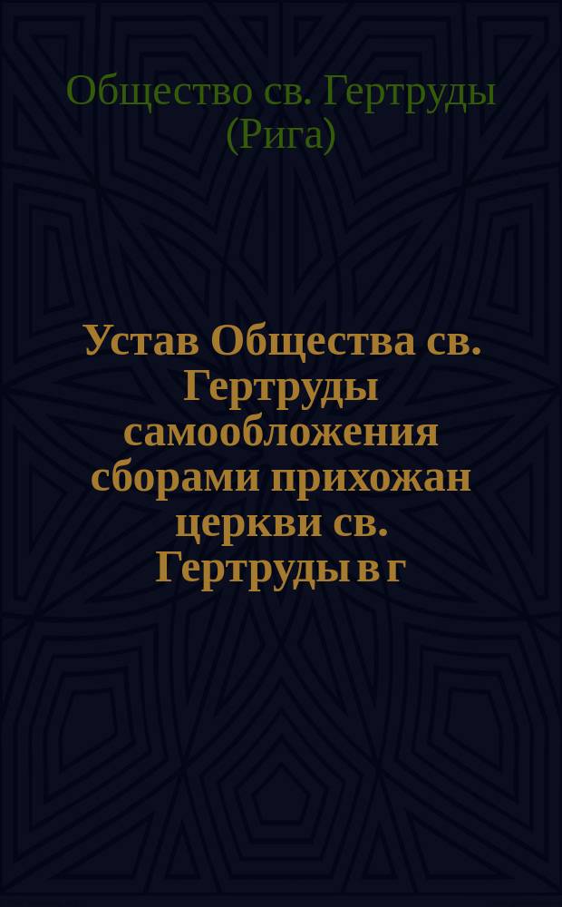Устав Общества св. Гертруды самообложения сборами прихожан церкви св. Гертруды в г. Риге, отправляющих богослужение на немецком яз.