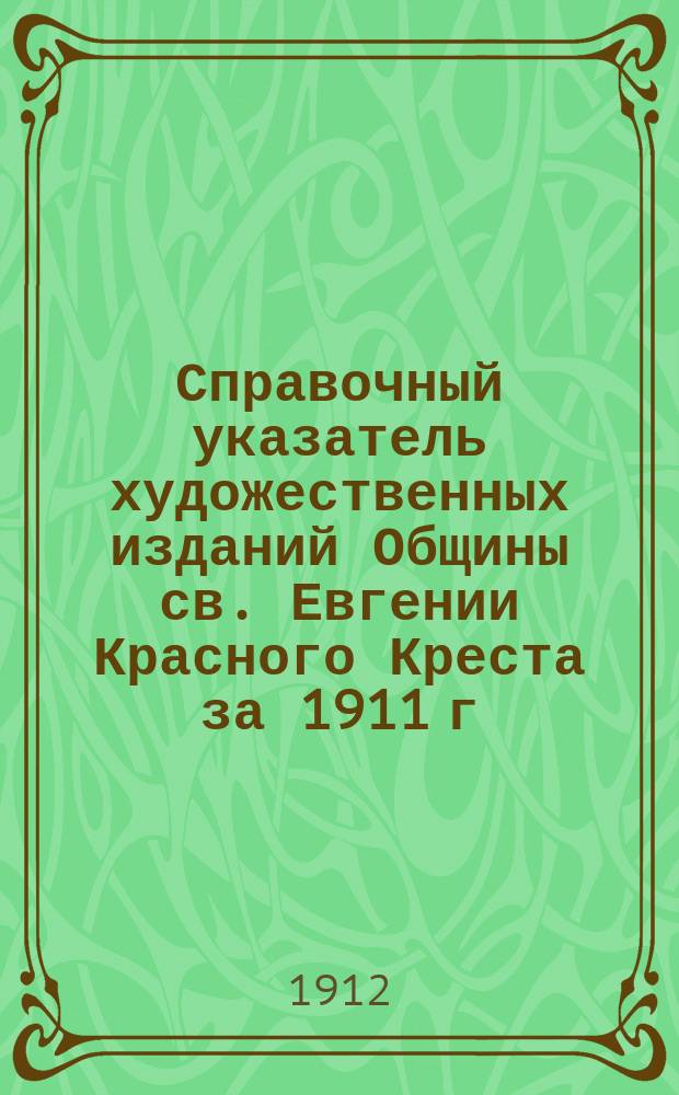 [Справочный указатель художественных изданий Общины св. Евгении Красного Креста за 1911 г.] : Прибавление..