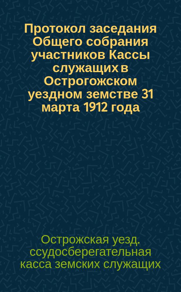Протокол заседания Общего собрания участников Кассы служащих в Острогожском уездном земстве 31 марта 1912 года