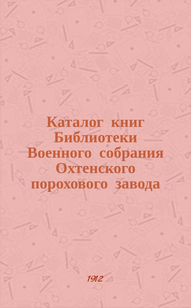 Каталог книг Библиотеки Военного собрания Охтенского порохового завода : Книги, поступившие по 1 ноября 1911 года