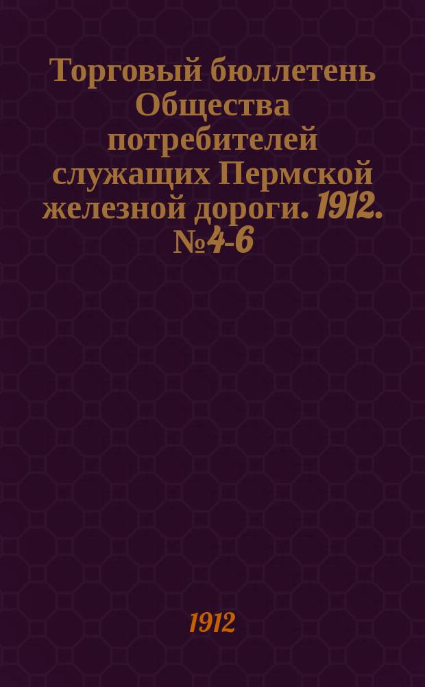Торговый бюллетень Общества потребителей служащих Пермской железной дороги. 1912. № 4-6
