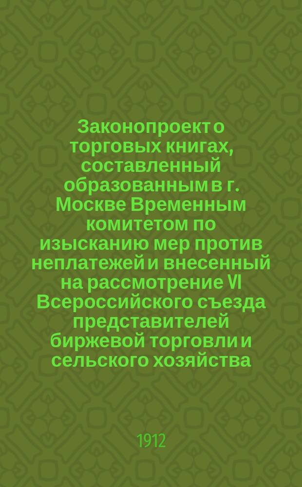 Законопроект о торговых книгах, составленный образованным в г. Москве Временным комитетом по изысканию мер против неплатежей и внесенный на рассмотрение VI Всероссийского съезда представителей биржевой торговли и сельского хозяйства