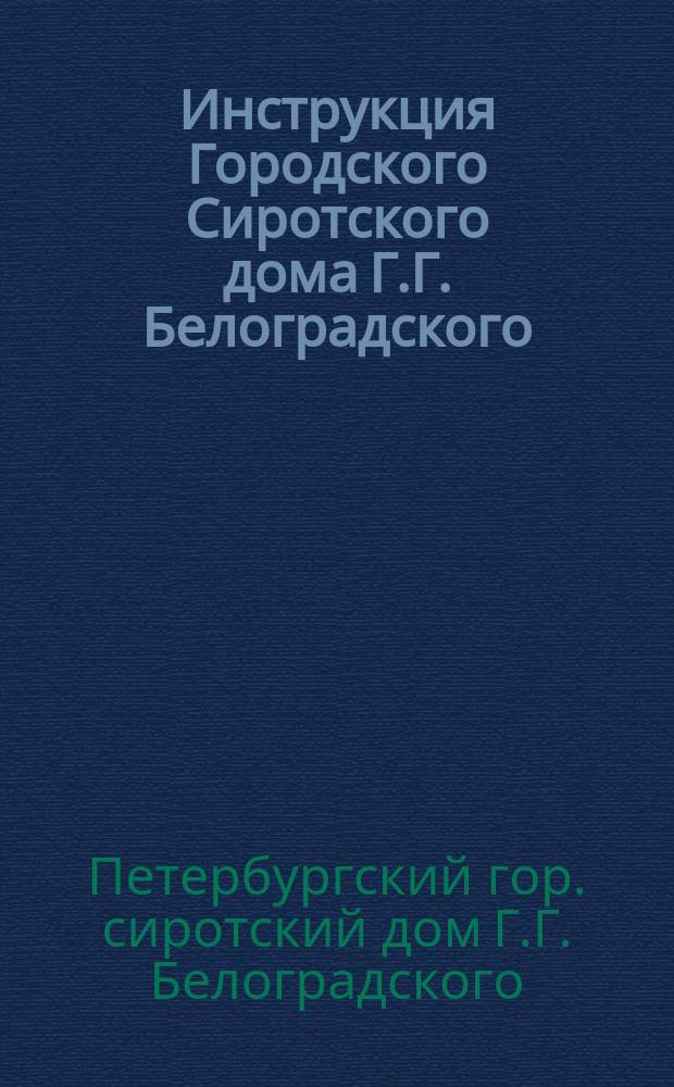 Инструкция Городского Сиротского дома Г.Г. Белоградского : (Утв. Гор. думой 17 ноября 1893 г.)