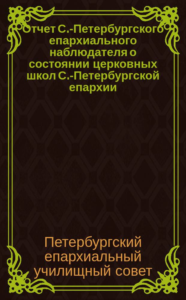 Отчет С.-Петербургского епархиального наблюдателя о состоянии церковных школ С.-Петербургской епархии...