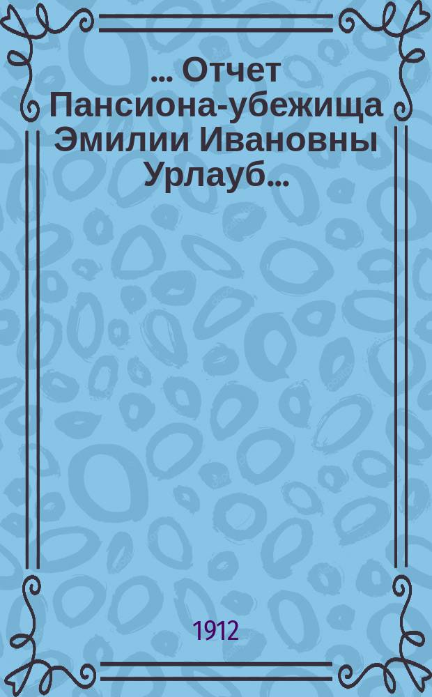 [... Отчет Пансиона-убежища Эмилии Ивановны Урлауб...]