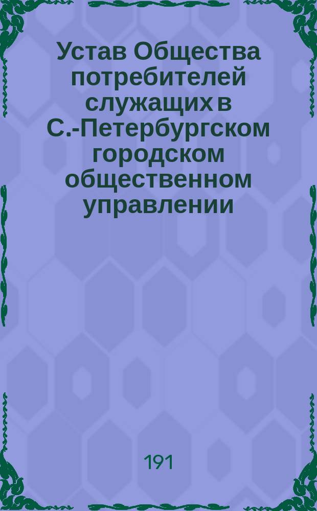 Устав Общества потребителей служащих в С.-Петербургском городском общественном управлении : Утв. 21 ноября 1912 г.