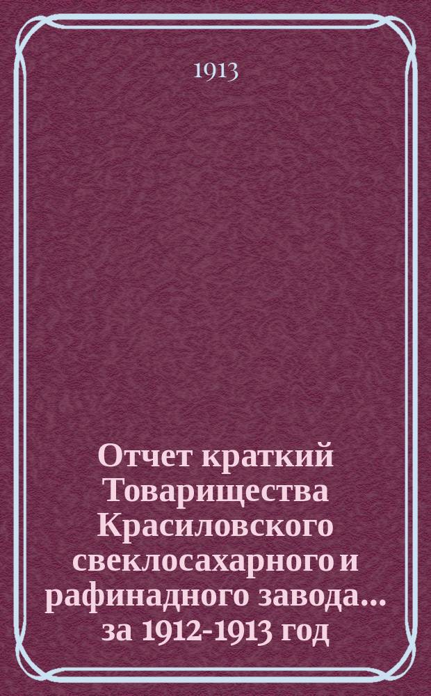 Отчет [краткий] Товарищества Красиловского свеклосахарного и рафинадного завода... ... за 1912-1913 год