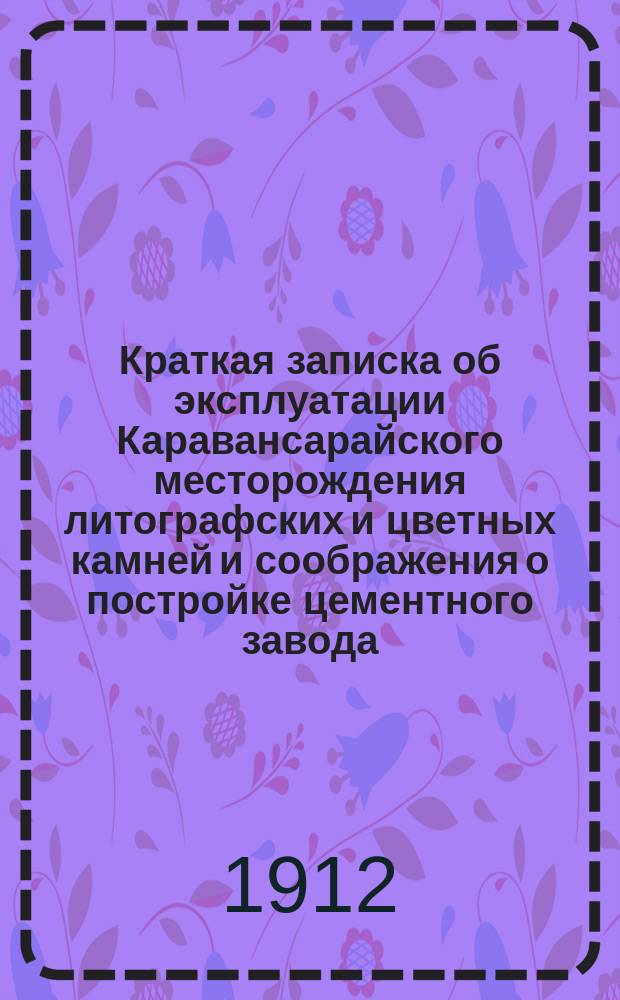 Краткая записка об эксплуатации Каравансарайского месторождения литографских и цветных камней и соображения о постройке цементного завода